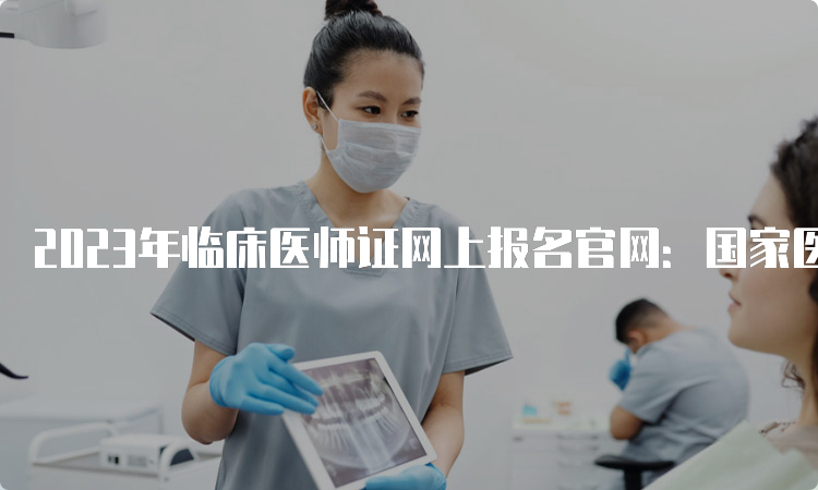 2023年临床医师证网上报名官网：国家医学考试网