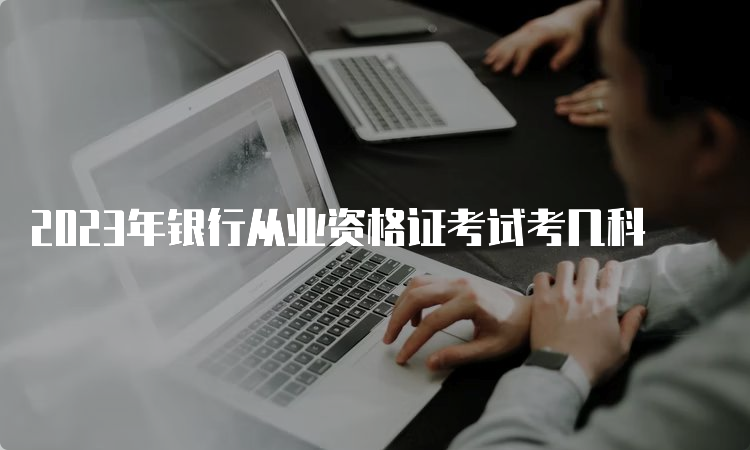 2023年银行从业资格证考试考几科