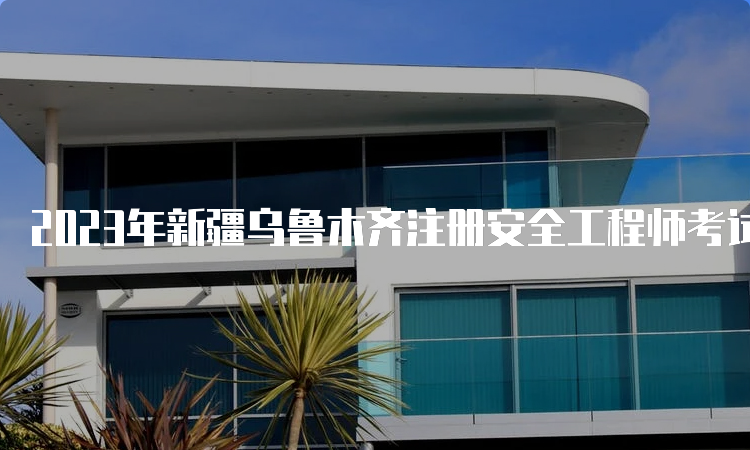 2023年新疆乌鲁木齐注册安全工程师考试时间-10月28-29日