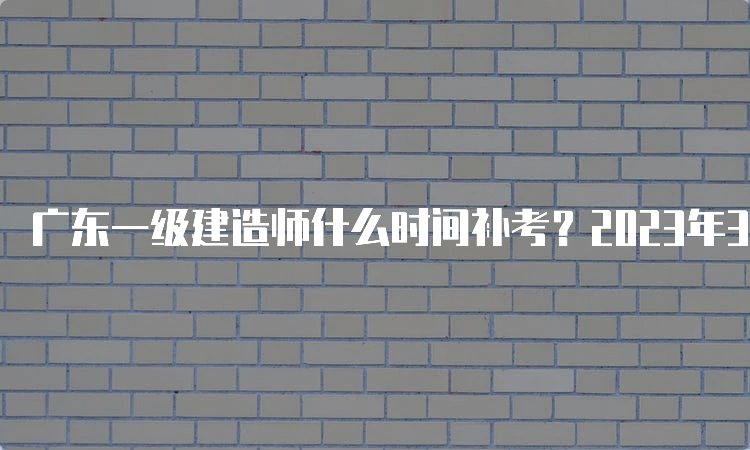 广东一级建造师什么时间补考？2023年3月进行