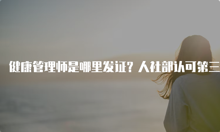 健康管理师是哪里发证？人社部认可第三方评价机构发证