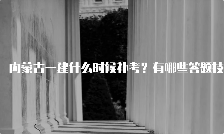 内蒙古一建什么时候补考？有哪些答题技巧可以帮助得分？