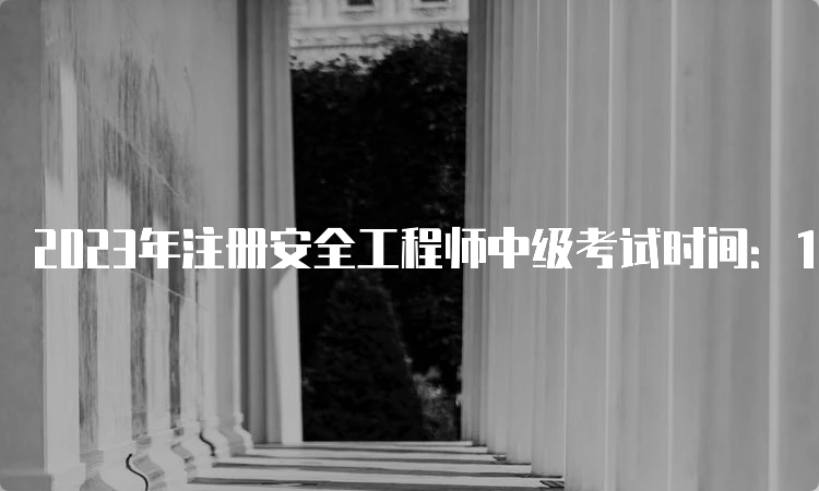 2023年注册安全工程师中级考试时间：10月28日-29日