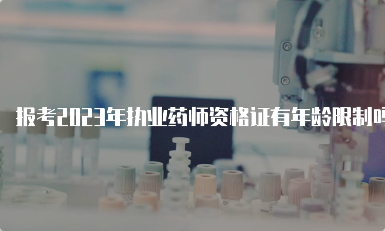 报考2023年执业药师资格证有年龄限制吗