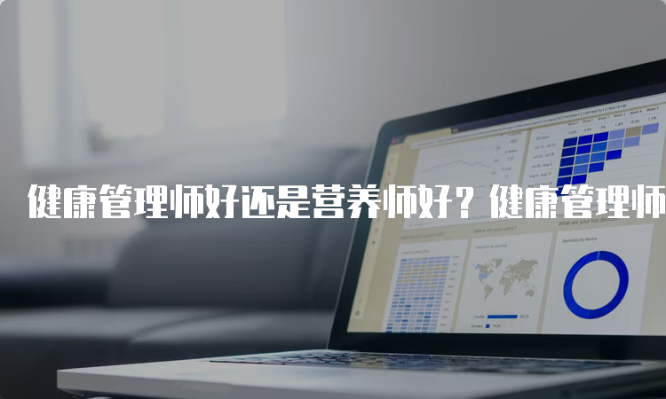 健康管理师好还是营养师好？健康管理师证书更实用