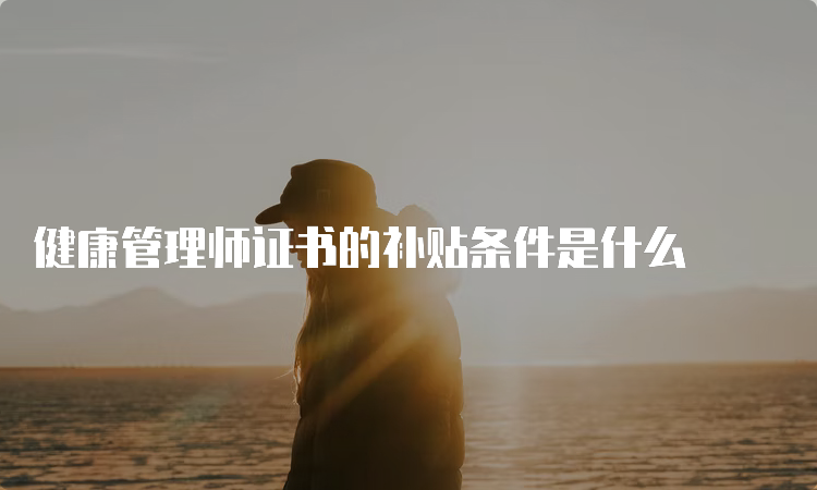 健康管理师证书的补贴条件是什么