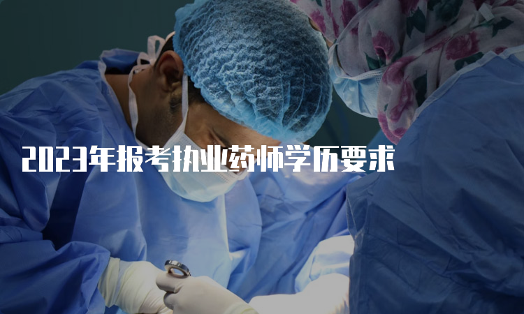 2023年报考执业药师学历要求