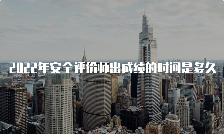 2022年安全评价师出成绩的时间是多久