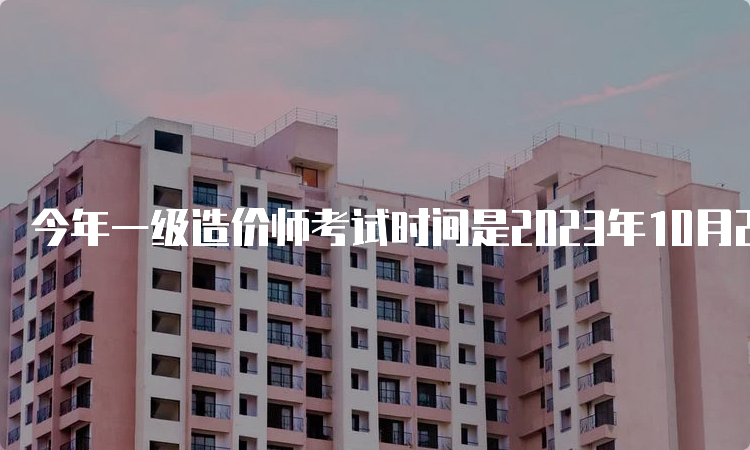 今年一级造价师考试时间是2023年10月28日-29日