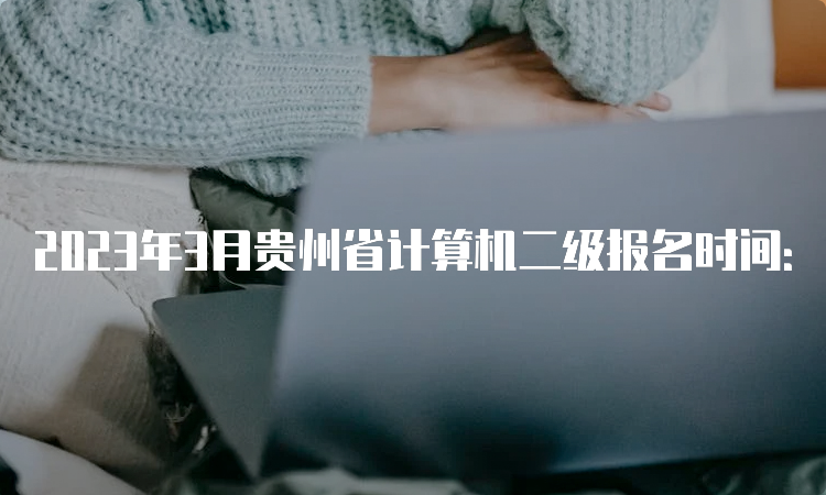 2023年3月贵州省计算机二级报名时间：2月27日至3月3日