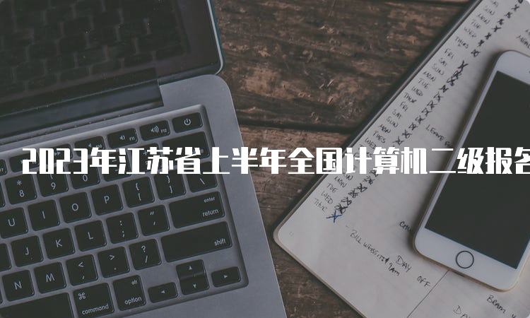 2023年江苏省上半年全国计算机二级报名时间：2月17日至28日