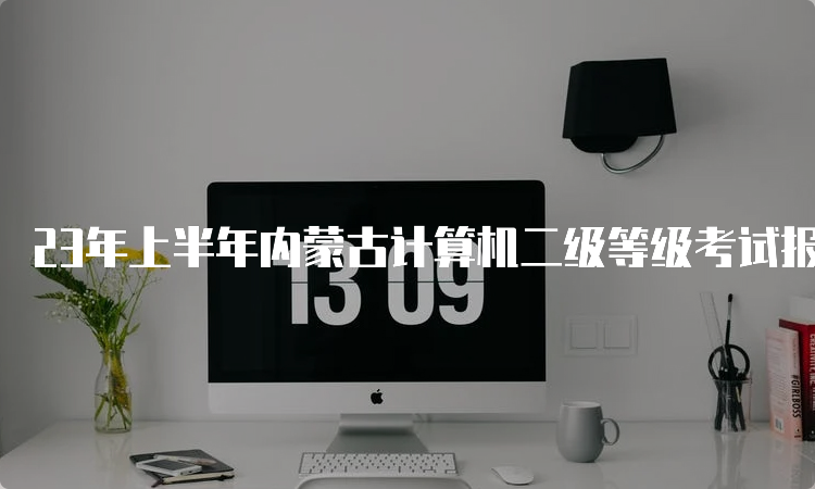 23年上半年内蒙古计算机二级等级考试报名时间：2月27日9:00-3月3日17:00