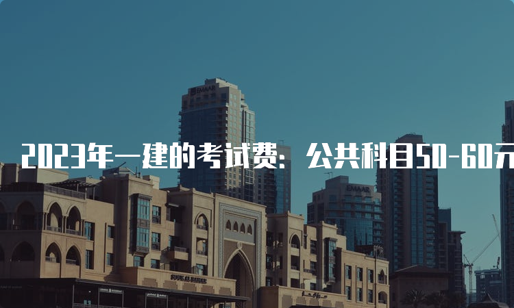 2023年一建的考试费：公共科目50-60元，专业科目60-70元