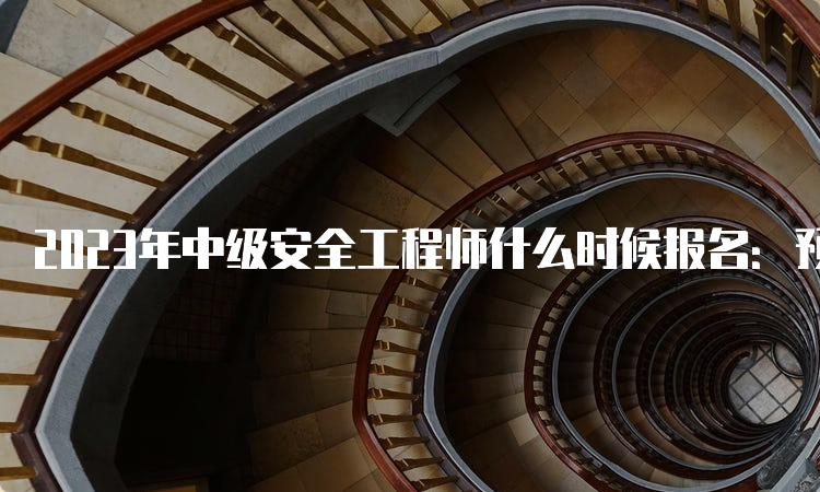 2023年中级安全工程师什么时候报名：预计8月下旬