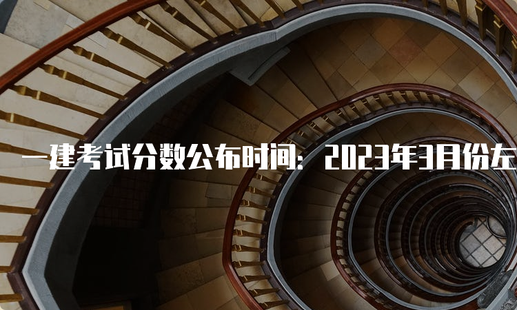 一建考试分数公布时间：2023年3月份左右