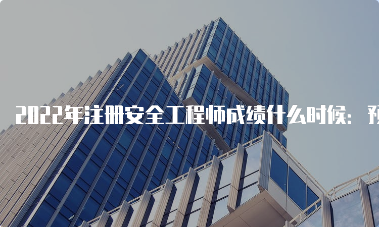 2022年注册安全工程师成绩什么时候：预计2月份