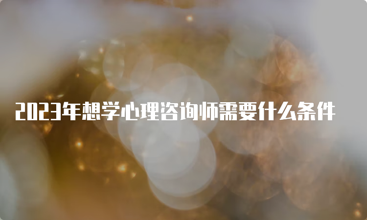 2023年想学心理咨询师需要什么条件