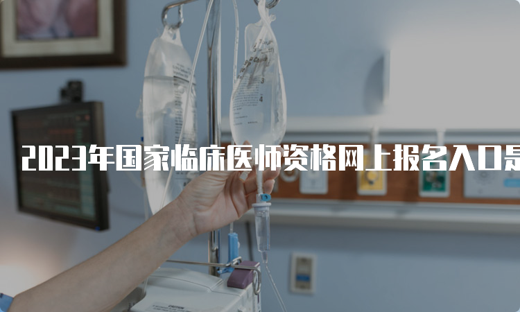 2023年国家临床医师资格网上报名入口是什么？国家医学考试网