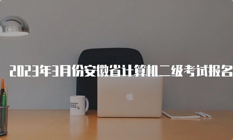 2023年3月份安徽省计算机二级考试报名时间：2月20日到3月7日