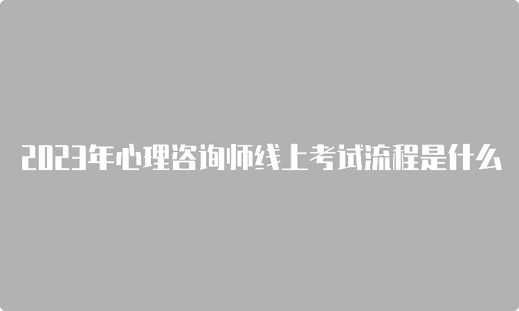 2023年心理咨询师线上考试流程是什么