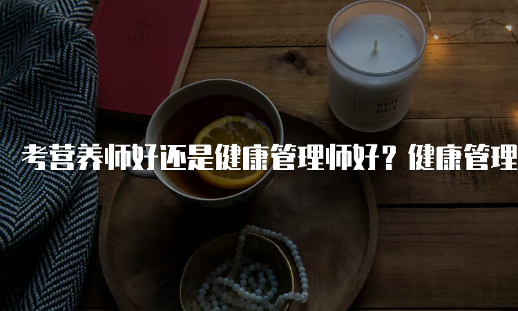 考营养师好还是健康管理师好？健康管理师更实用