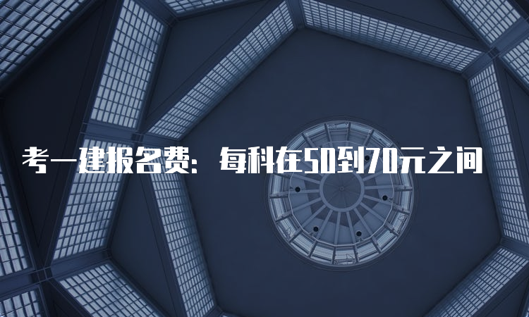 考一建报名费：每科在50到70元之间