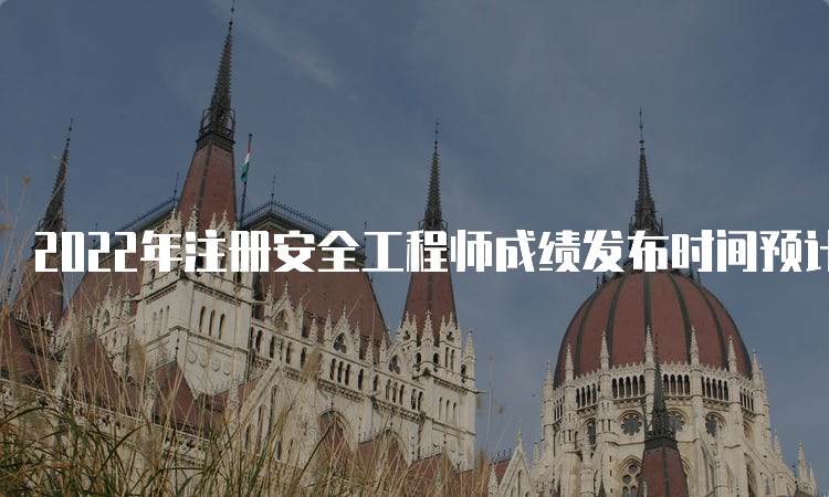 2022年注册安全工程师成绩发布时间预计2月公布