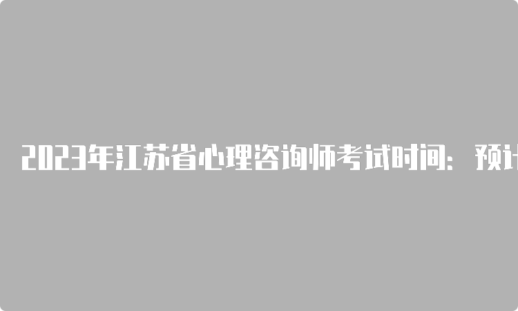 2023年江苏省心理咨询师考试时间：预计在5月和11月第三周周六上午