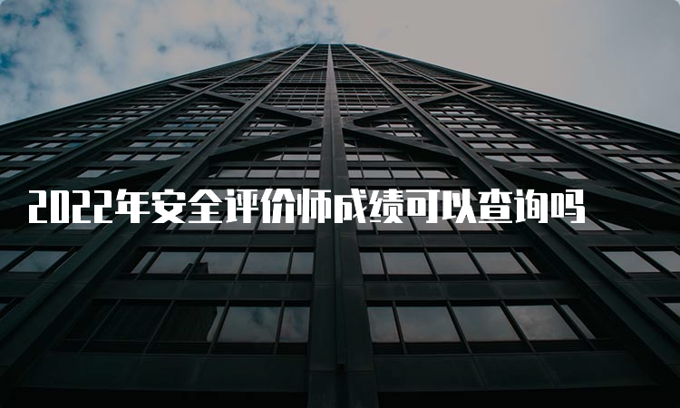 2022年安全评价师成绩可以查询吗