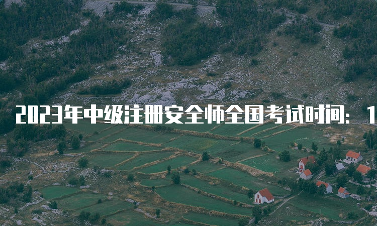 2023年中级注册安全师全国考试时间：10月28日、29日