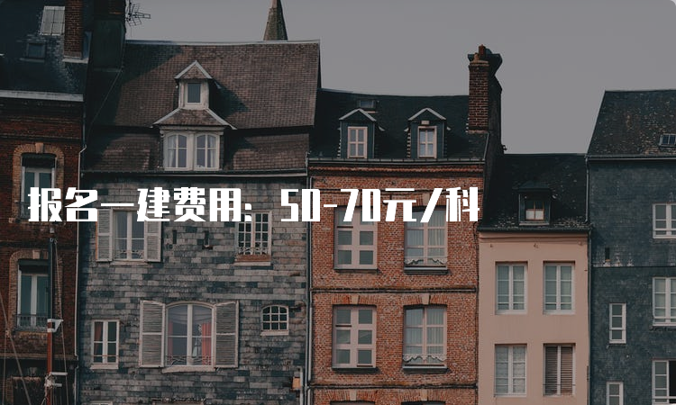 报名一建费用：50-70元/科