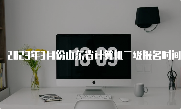 2023年3月份山东省计算机二级报名时间在什么时候呢？2月16日至3月8日