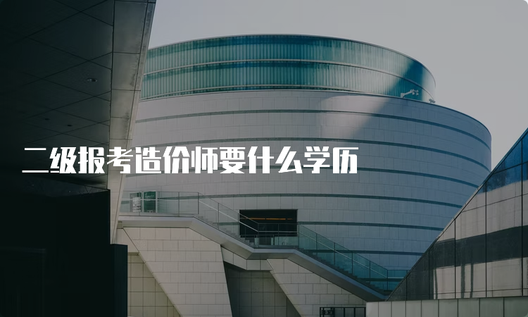 二级报考造价师要什么学历