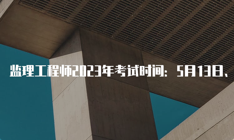 监理工程师2023年考试时间：5月13日、14日