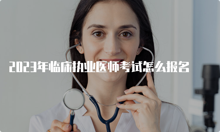 2023年临床执业医师考试怎么报名