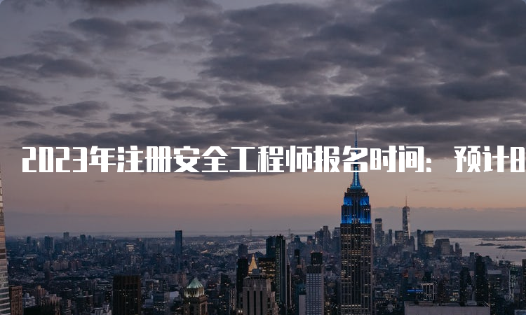 2023年注册安全工程师报名时间：预计8月下旬开始