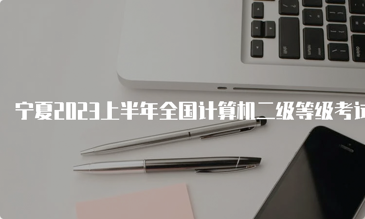 宁夏2023上半年全国计算机二级等级考试报名时间：3月1日9:00至3月7日17:00