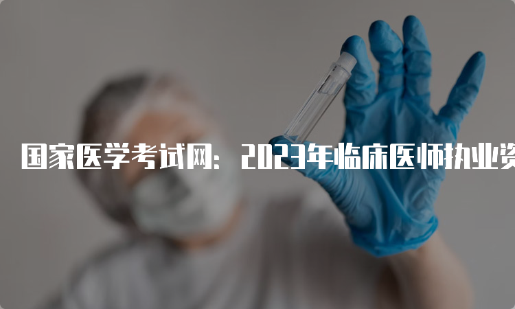 国家医学考试网：2023年临床医师执业资格网上报名入口官网