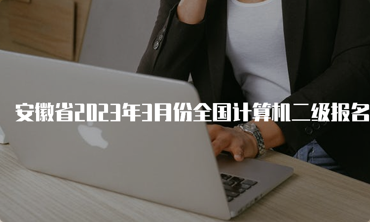 安徽省2023年3月份全国计算机二级报名时间：2月20日9点至3月7日17点