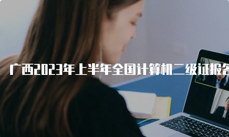 广西2023年上半年全国计算机二级证报名时间：2月20日9时至28日23点55分