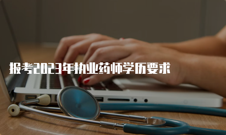 报考2023年执业药师学历要求