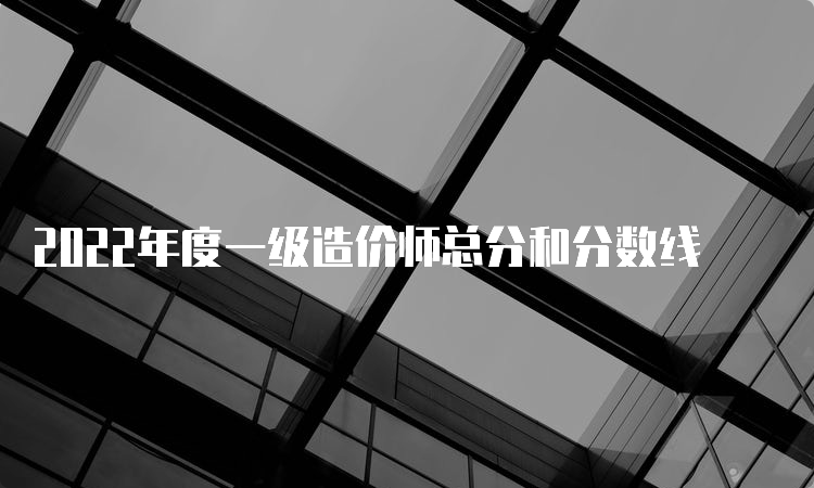 2022年度一级造价师总分和分数线