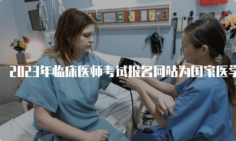 2023年临床医师考试报名网站为国家医学考试网