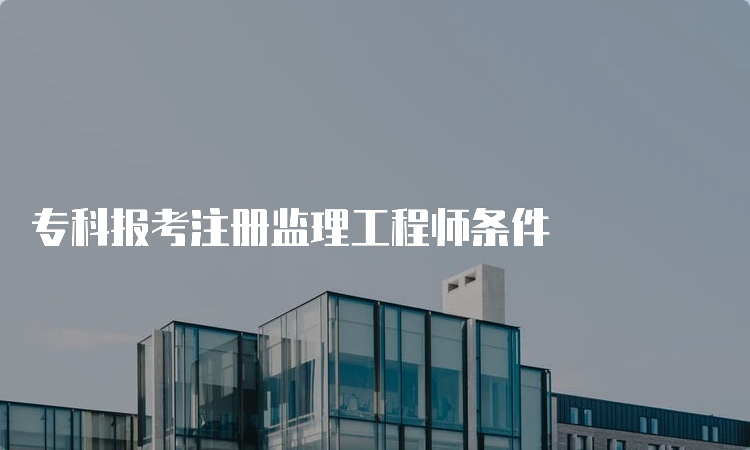 专科报考注册监理工程师条件