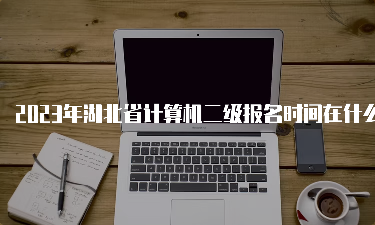 2023年湖北省计算机二级报名时间在什么时候呢？