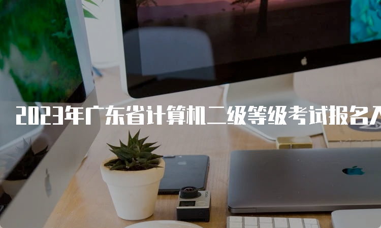 2023年广东省计算机二级等级考试报名入口开放时间：2月20日至27日