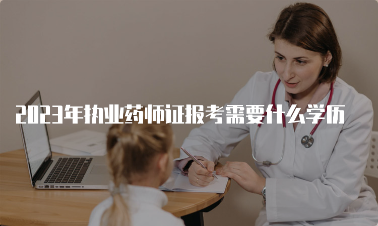 2023年执业药师证报考需要什么学历