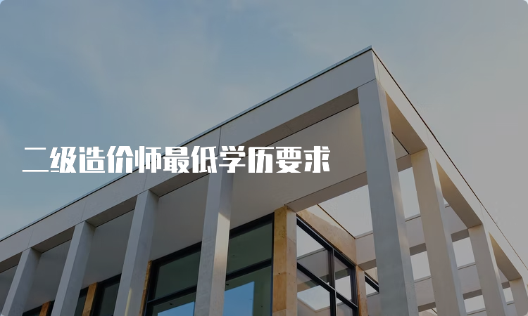 二级造价师最低学历要求