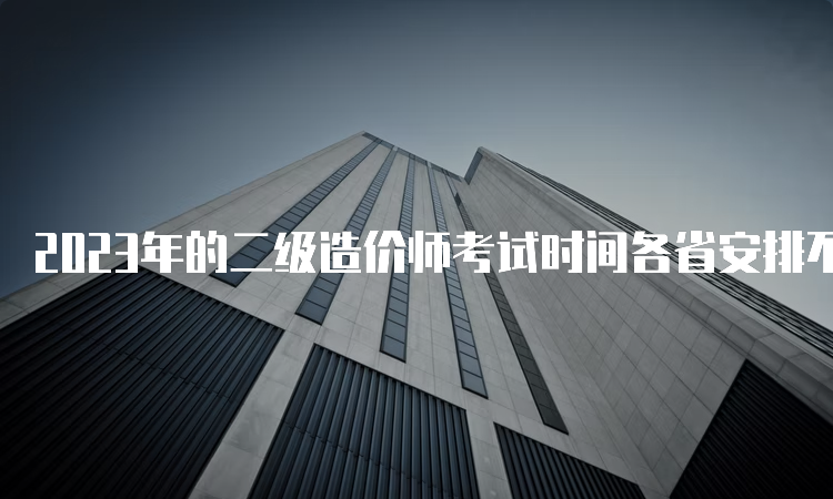 2023年的二级造价师考试时间各省安排不统一