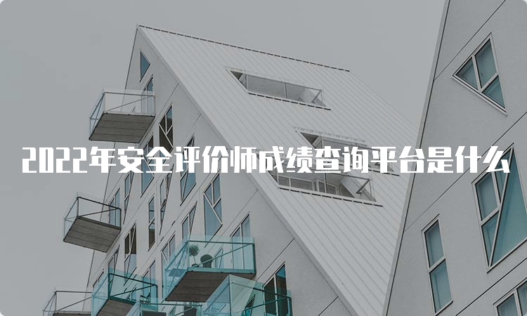 2022年安全评价师成绩查询平台是什么